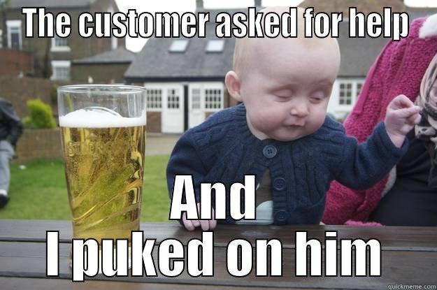 THE CUSTOMER ASKED FOR HELP AND I PUKED ON HIM drunk baby