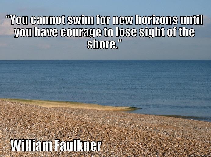 Swim to the horizon -                                                                                               “YOU CANNOT SWIM FOR NEW HORIZONS UNTIL YOU HAVE COURAGE TO LOSE SIGHT OF THE SHORE.” WILLIAM FAULKNER                                             Misc