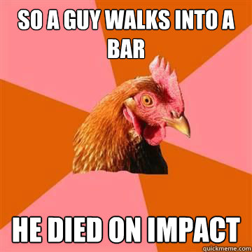 So a guy walks into a bar He died on impact  Anti-Joke Chicken