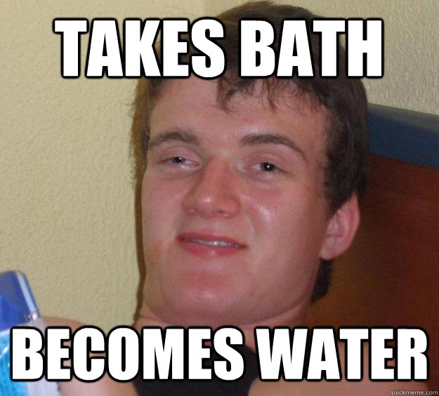 takes bath becomes water  10 Guy