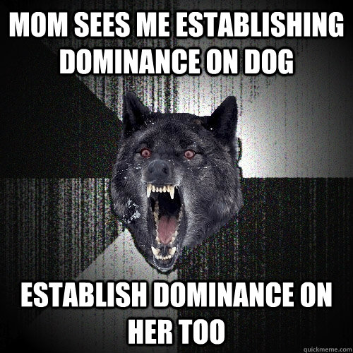 Mom sees me establishing dominance on dog Establish dominance on her too - Mom sees me establishing dominance on dog Establish dominance on her too  Insanity Wolf