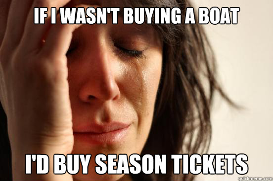 If I wasn't buying a boat I'd buy season tickets  First World Problems