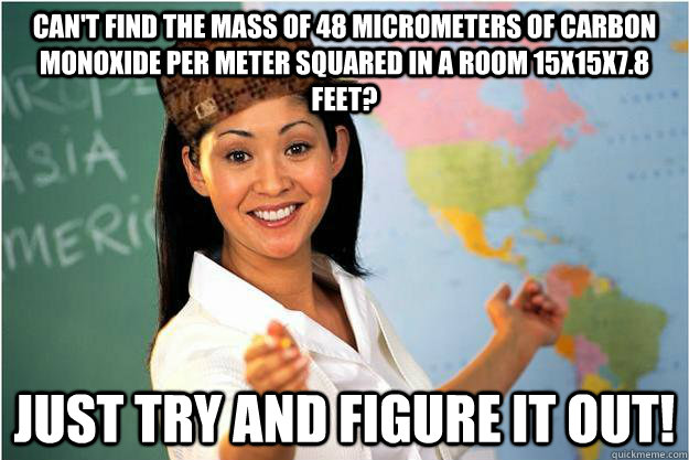 Can't find the mass of 48 micrometers of carbon monoxide per meter squared in a room 15x15x7.8 feet? Just try and figure it out! - Can't find the mass of 48 micrometers of carbon monoxide per meter squared in a room 15x15x7.8 feet? Just try and figure it out!  Scumbag Teacher