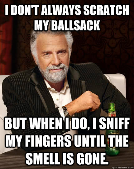 I don't always scratch my ballsack but when I do, I sniff my fingers until the smell is gone.  The Most Interesting Man In The World