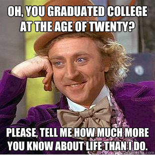 Oh, you graduated college at the age of twenty? Please, tell me how much more you know about life than I do.  Condescending Wonka