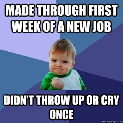 Made through first week of a new job Didn't throw up or cry once  Success Kid