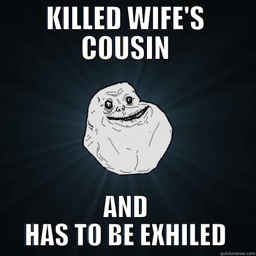 KILLED WIFE'S COUSIN AND HAS TO BE EXHILED Forever Alone