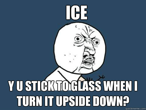 Ice y u stick to glass when i turn it upside down?  Y U No