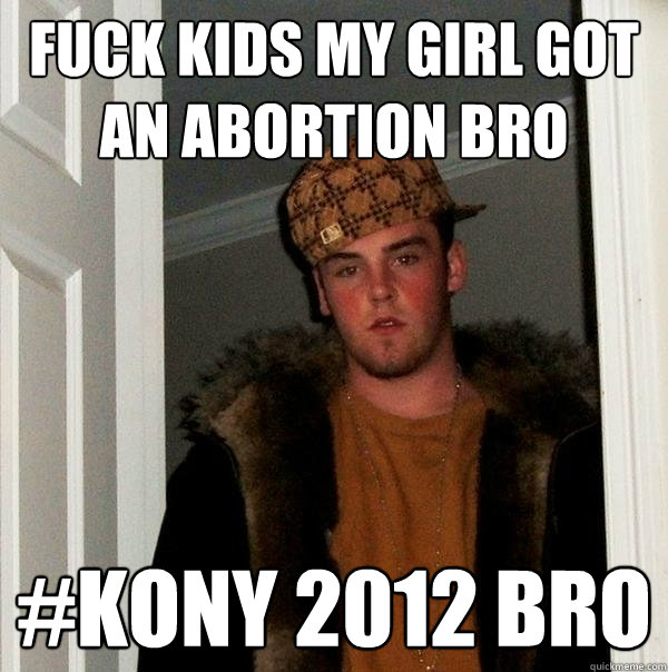 fuck kids my girl got an abortion bro #KONY 2012 BRO   Scumbag Steve