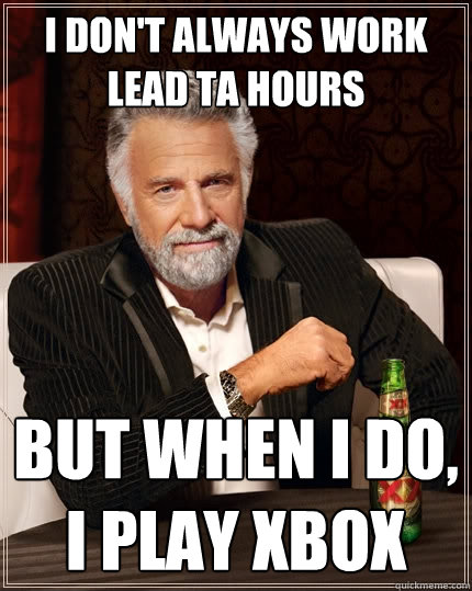 I don't always work Lead TA hours But when I do, I play Xbox - I don't always work Lead TA hours But when I do, I play Xbox  The Most Interesting Man In The World