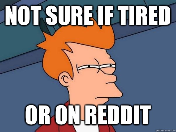 Not sure if tired  Or on reddit  Futurama Fry