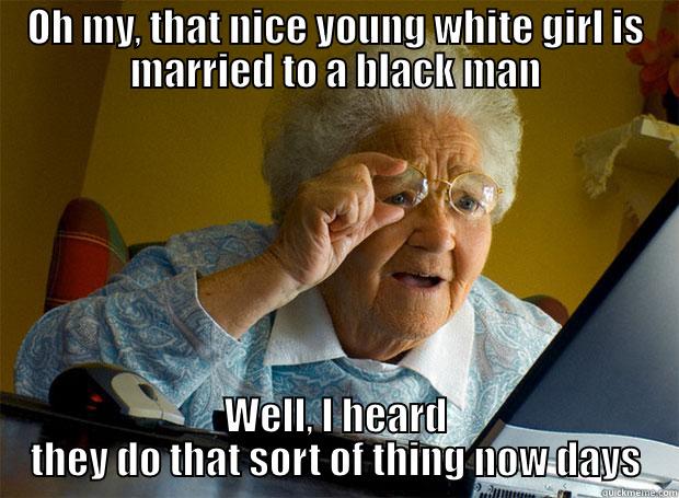 OH MY, THAT NICE YOUNG WHITE GIRL IS MARRIED TO A BLACK MAN WELL, I HEARD THEY DO THAT SORT OF THING NOW DAYS Grandma finds the Internet