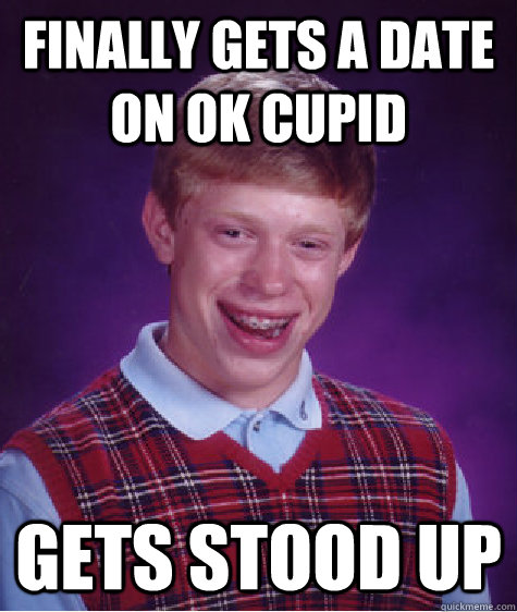 finally gets a date on ok cupid gets stood up - finally gets a date on ok cupid gets stood up  Bad Luck Brian