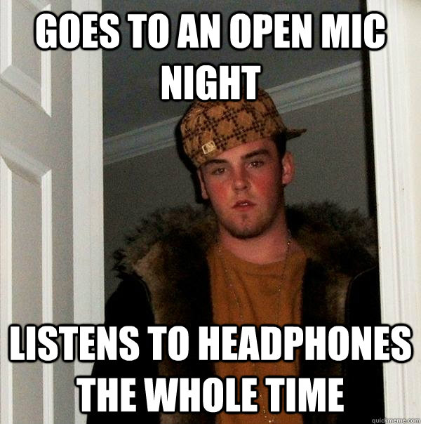 Goes to an open mic night listens to headphones the whole time - Goes to an open mic night listens to headphones the whole time  Scumbag Steve