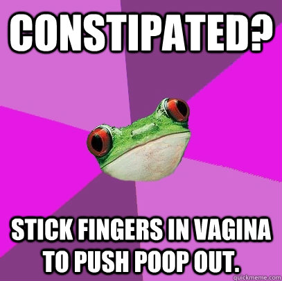 Constipated? Stick fingers in vagina to push poop out.  Foul Bachelorette Frog