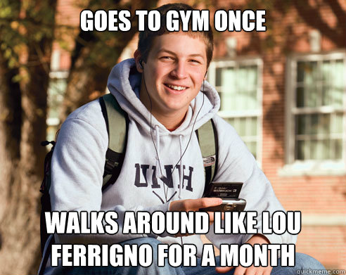 Goes to gym once walks around like lou ferrigno for a month  College Freshman