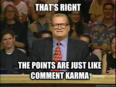 That's right The points are just like comment karma - That's right The points are just like comment karma  Doesnt Matter Drew