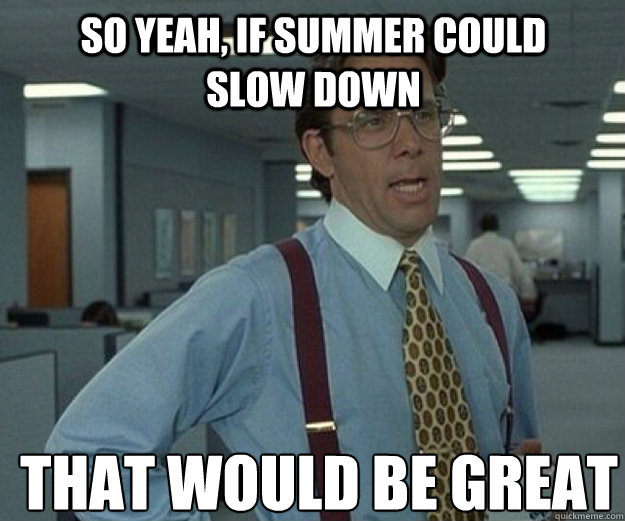 So yeah, if summer could slow down THAT WOULD BE GREAT  that would be great