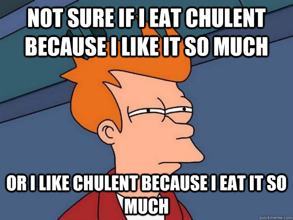 not sure if I eat chulent because I like it so much or I like chulent because I eat it so much   Futurama Fry