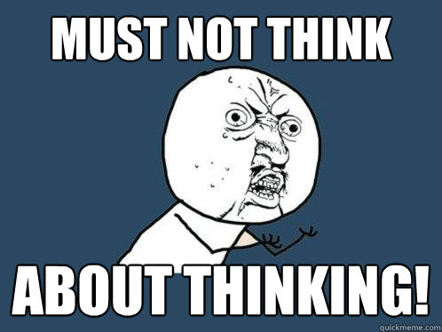 must not think about thinking! - must not think about thinking!  Y U No