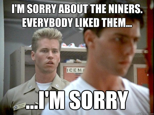 I'm sorry about the Niners.  Everybody liked them... ...i'm sorry - I'm sorry about the Niners.  Everybody liked them... ...i'm sorry  Sorry About Niners