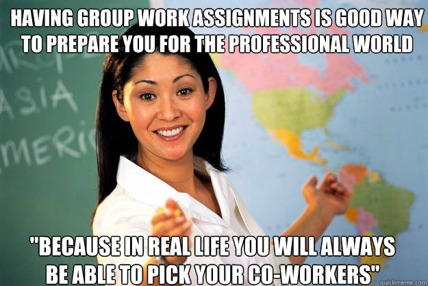 Having group work assignments is good way to prepare you for the professional world 