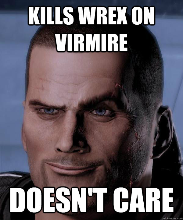 Kills wrex on virmire doesn't care - Kills wrex on virmire doesn't care  Scumbag shepard