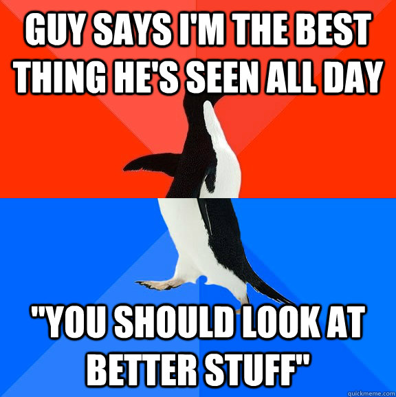 Guy says i'm the best thing he's seen all day 