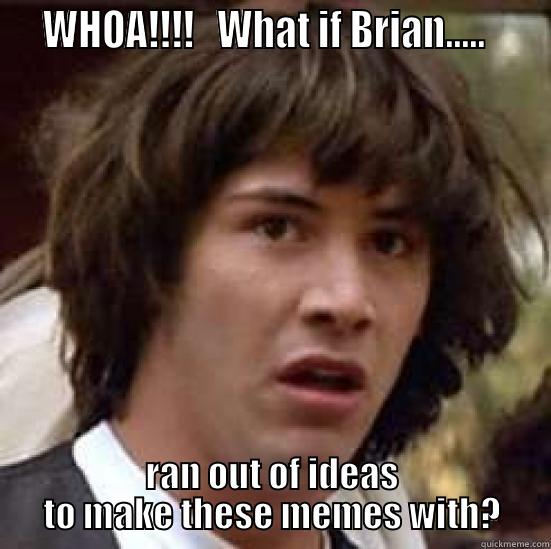 What if Brian -   WHOA!!!!   WHAT IF BRIAN.....     RAN OUT OF IDEAS TO MAKE THESE MEMES WITH? conspiracy keanu