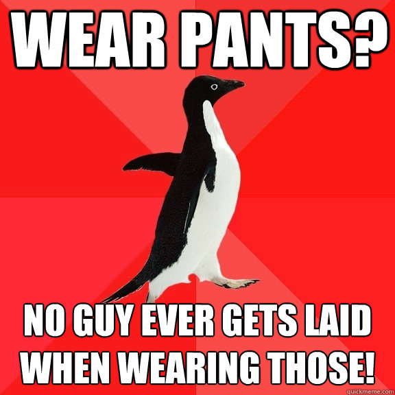 WEAR PANTS? NO GUY EVER GETS LAID WHEN WEARING THOSE!  Socially Awesome Penguin