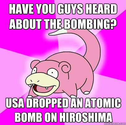 Have you guys heard about the bombing? USA dropped an atomic bomb on hiroshima - Have you guys heard about the bombing? USA dropped an atomic bomb on hiroshima  Slowpoke