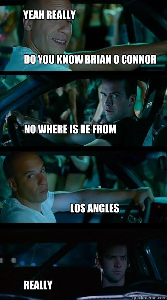 Do you know brian o connor no where is he from los angles really yeah really   Fast and Furious