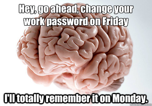 Hey, go ahead, change your
work password on Friday I'll totally remember it on Monday.  Scumbag Brain