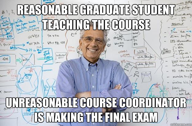 reasonable graduate student teaching the course unreasonable course coordinator is making the final exam - reasonable graduate student teaching the course unreasonable course coordinator is making the final exam  Engineering Professor