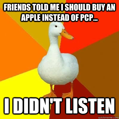 FRIENDS TOLD ME I SHOULD BUY AN APPLE INSTEAD OF PCP... I DIDN'T LISTEN  Tech Impaired Duck