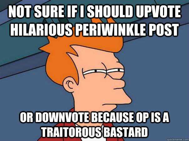 Not sure if i should upvote hilarious periwinkle post or downvote because op is a traitorous bastard  Futurama Fry