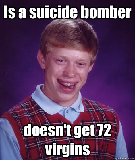 Is a suicide bomber doesn't get 72 virgins - Is a suicide bomber doesn't get 72 virgins  Bad Luck Brian