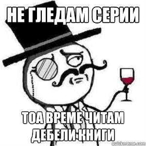 не гледам серии  тоа време читам дебели кни&#  like a sir