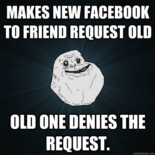 Makes new facebook to friend request old Old one denies the request.  Forever Alone