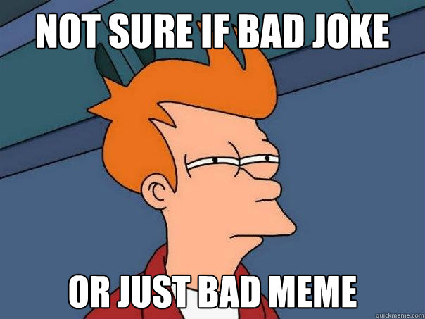 Not sure if bad joke Or just bad meme  Futurama Fry