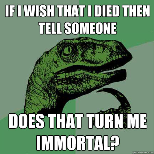 If i wish that i died then tell someone does that turn me immortal?  Philosoraptor