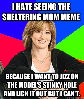 I HATE SEEING THE SHELTERING MOM MEME BECAUSE I WANT TO JIZZ ON THE MODEL'S STINKY HOLE AND LICK IT OUT BUT I CAN'T.  Sheltering Suburban Mom