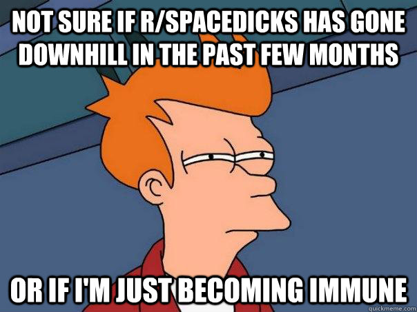 Not sure if r/spacedicks has gone downhill in the past few months Or if I'm just becoming immune - Not sure if r/spacedicks has gone downhill in the past few months Or if I'm just becoming immune  Futurama Fry