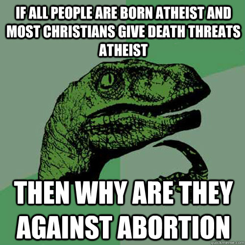 If all people are born atheist and most christians give death threats atheist then why are they against abortion  Philosoraptor