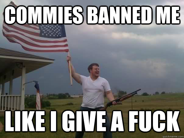 Commies banned me  Like i give a fuck   