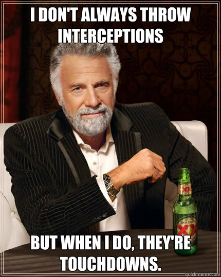 I don't always throw interceptions but when I do, they're touchdowns. - I don't always throw interceptions but when I do, they're touchdowns.  The Most Interesting Man In The World