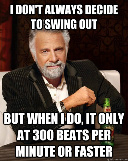 I don't always decide to swing out but when I do, it only at 300 beats per minute or faster - I don't always decide to swing out but when I do, it only at 300 beats per minute or faster  The Most Interesting Man In The World