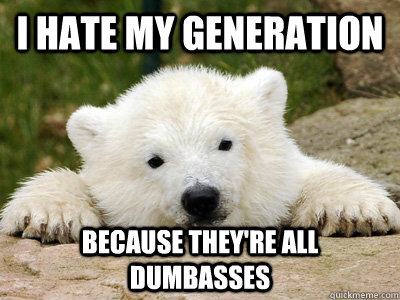 i hate my Generation because They're all dumbasses  Popular Opinion Polar Bear