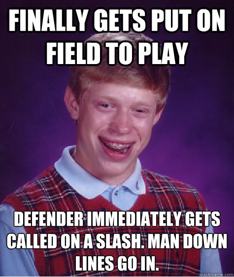 Finally gets put on field to play defender immediately gets called on a slash. Man down lines go in.  Bad Luck Brian