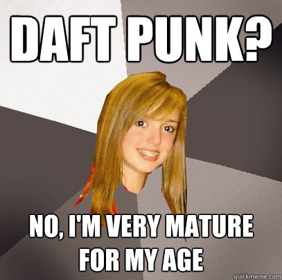 Daft Punk? No, I'm very mature for my age  Musically Oblivious 8th Grader